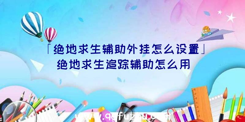 「绝地求生辅助外挂怎么设置」|绝地求生追踪辅助怎么用